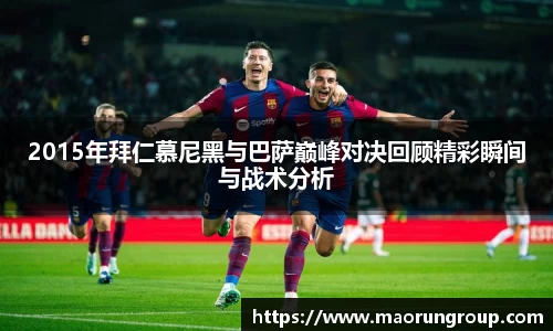 2015年拜仁慕尼黑与巴萨巅峰对决回顾精彩瞬间与战术分析