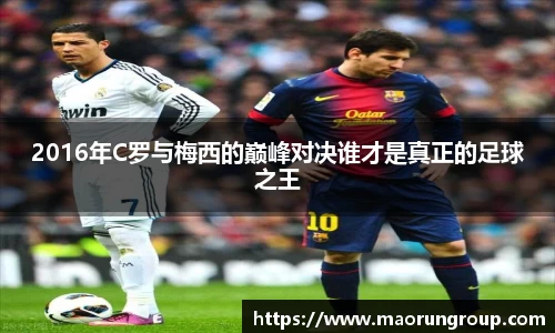 2016年C罗与梅西的巅峰对决谁才是真正的足球之王