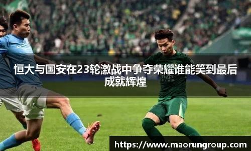 恒大与国安在23轮激战中争夺荣耀谁能笑到最后成就辉煌