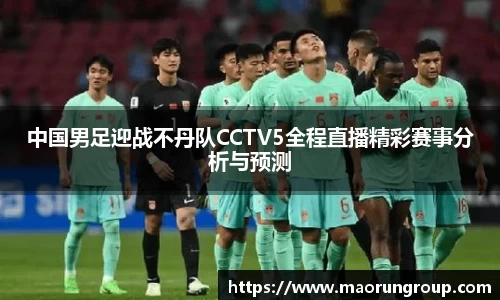 中国男足迎战不丹队CCTV5全程直播精彩赛事分析与预测