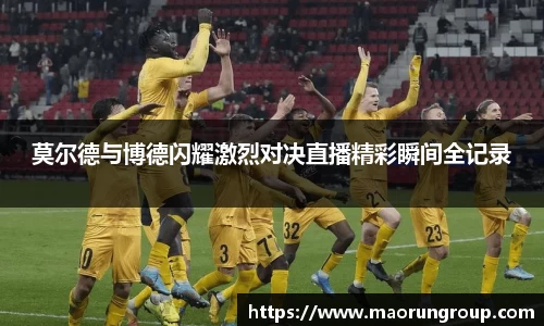 莫尔德与博德闪耀激烈对决直播精彩瞬间全记录
